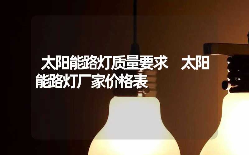 太阳能路灯质量要求 太阳能路灯厂家价格表